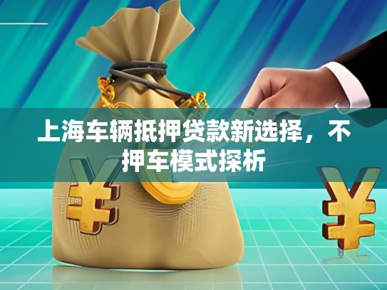上海車輛抵押貸款新選擇，不押車模式探析