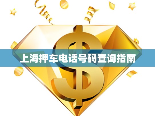 上海押車電話號碼查詢指南 上海押車電話號碼查詢指南