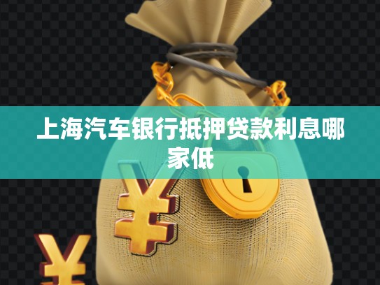 上海汽車銀行抵押貸款利息哪家低 上海汽車銀行抵押貸款利息哪家低