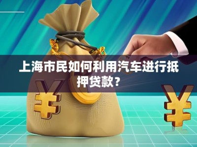 上海市民如何利用汽車(chē)進(jìn)行抵押貸款？